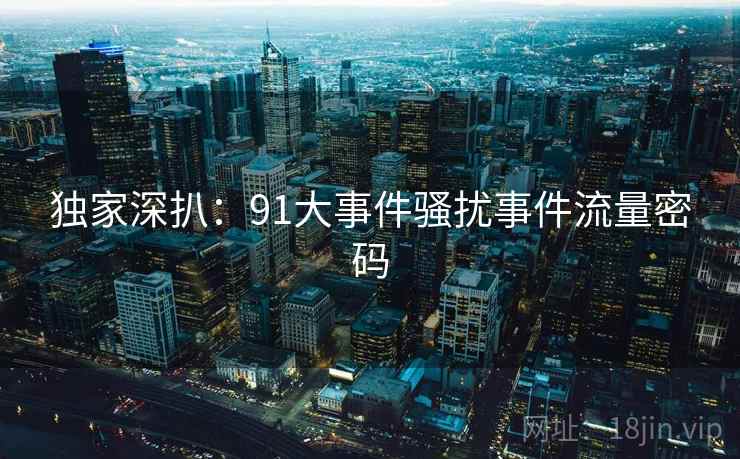 独家深扒：91大事件骚扰事件流量密码