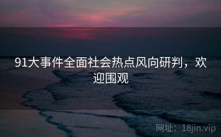 91大事件全面社会热点风向研判，欢迎围观