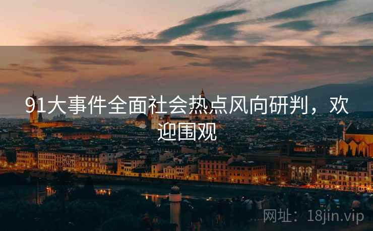 91大事件全面社会热点风向研判，欢迎围观