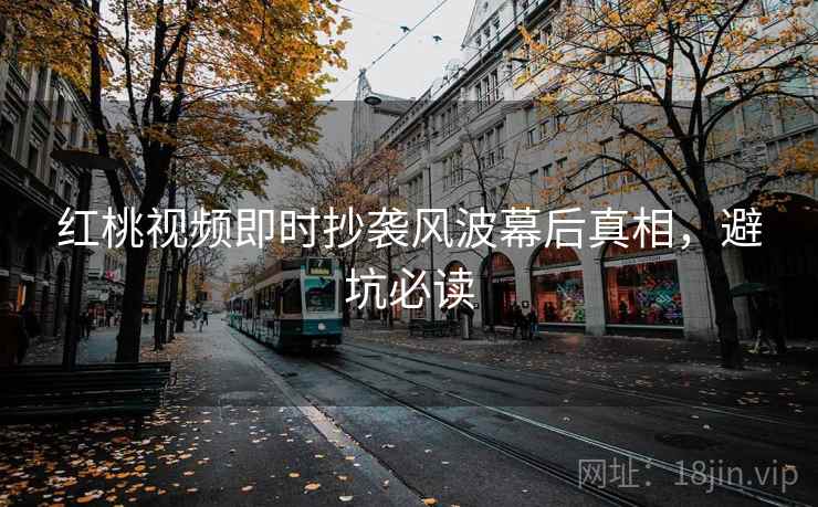 红桃视频即时抄袭风波幕后真相，避坑必读