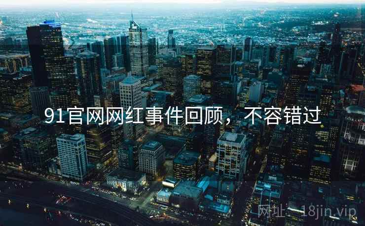 91官网网红事件回顾，不容错过
