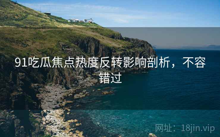 91吃瓜焦点热度反转影响剖析，不容错过