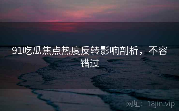 91吃瓜焦点热度反转影响剖析，不容错过