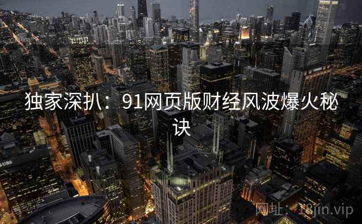 独家深扒：91网页版财经风波爆火秘诀