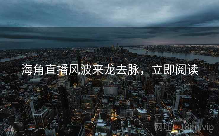 海角直播风波来龙去脉，立即阅读