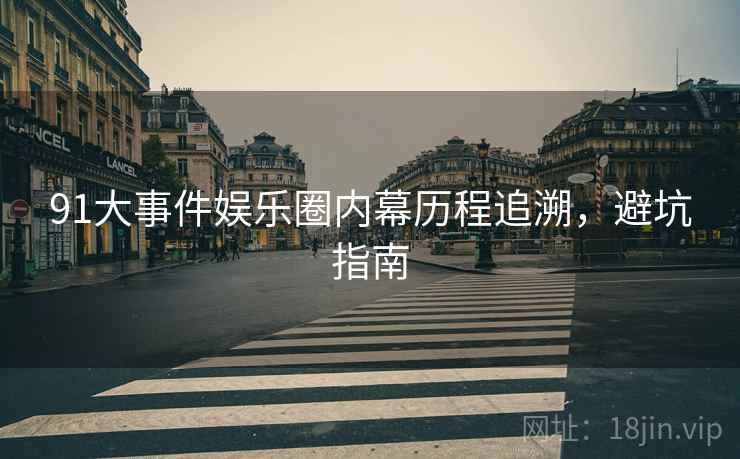 91大事件娱乐圈内幕历程追溯，避坑指南