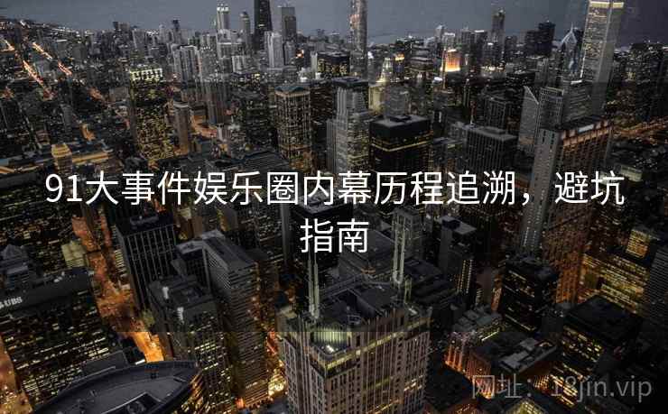 91大事件娱乐圈内幕历程追溯，避坑指南