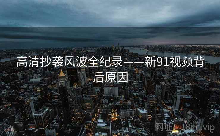 高清抄袭风波全纪录——新91视频背后原因