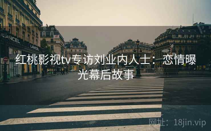红桃影视tv专访刘业内人士：恋情曝光幕后故事