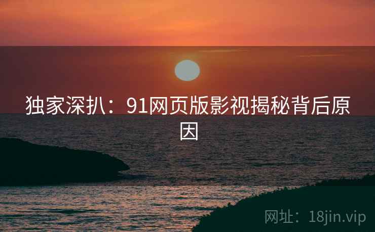 独家深扒：91网页版影视揭秘背后原因