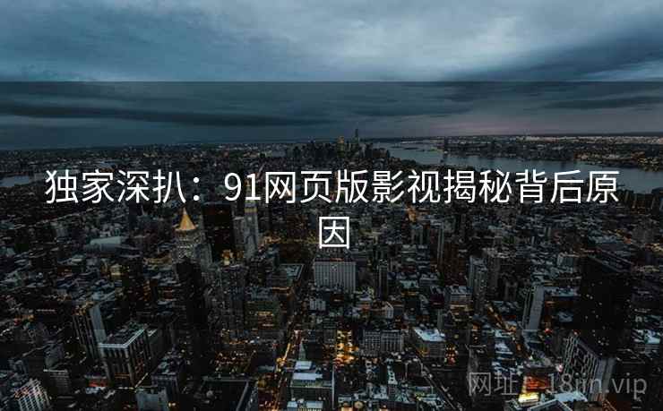 独家深扒：91网页版影视揭秘背后原因