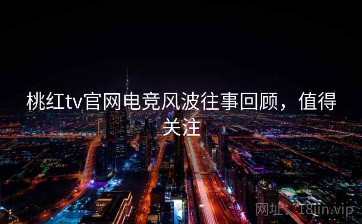 桃红tv官网电竞风波往事回顾，值得关注