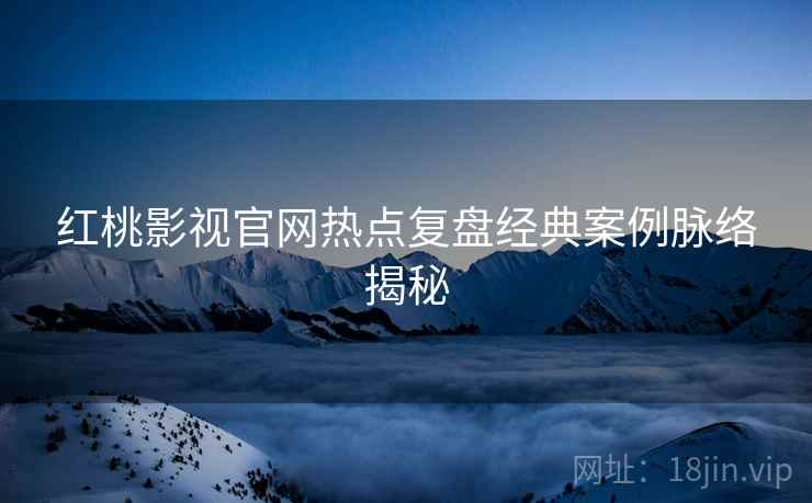 红桃影视官网热点复盘经典案例脉络揭秘