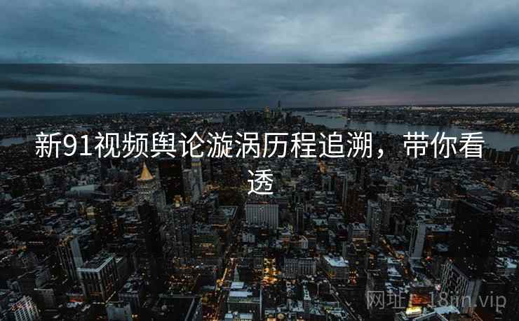 新91视频舆论漩涡历程追溯,带你看透