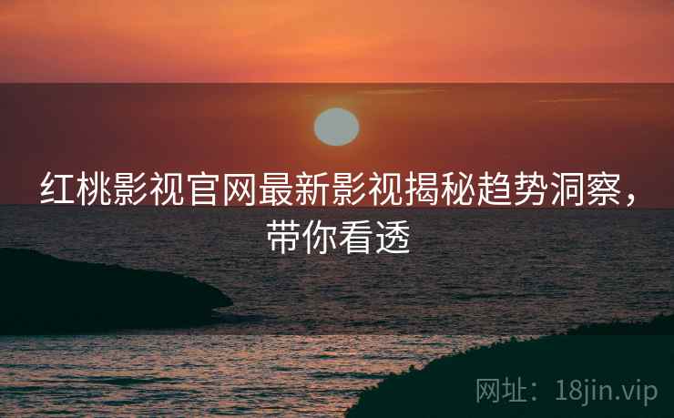 红桃影视官网最新影视揭秘趋势洞察,带你看透