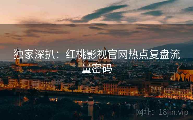 独家深扒：红桃影视官网热点复盘流量密码