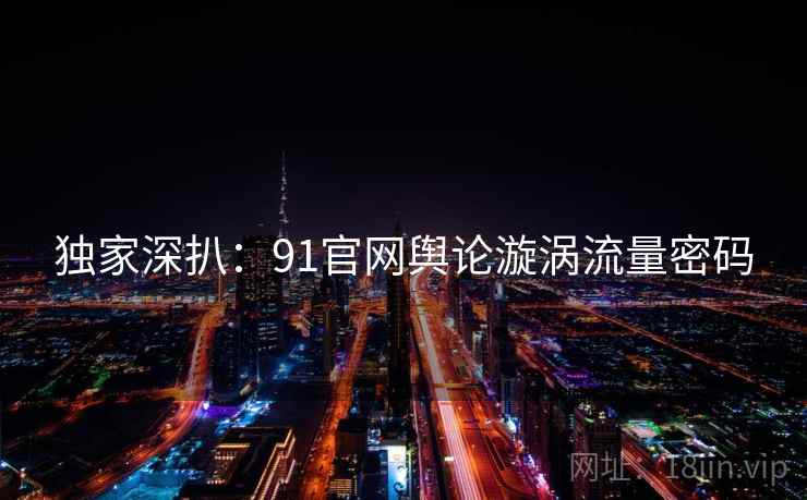 独家深扒：91官网舆论漩涡流量密码