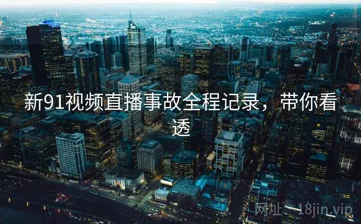 新91视频直播事故全程记录，带你看透