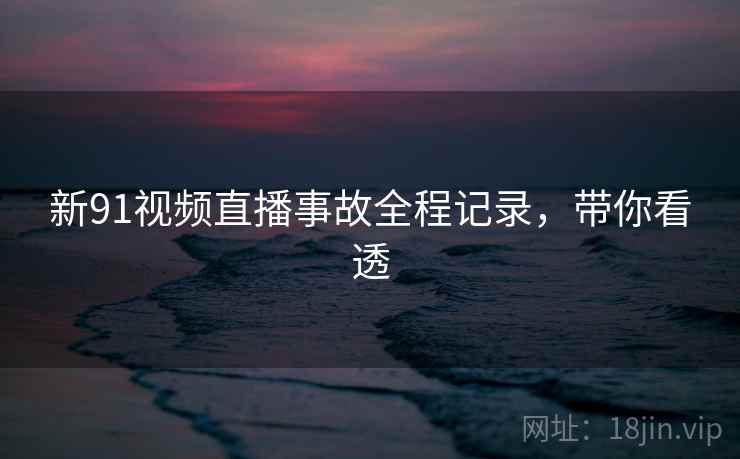 新91视频直播事故全程记录，带你看透
