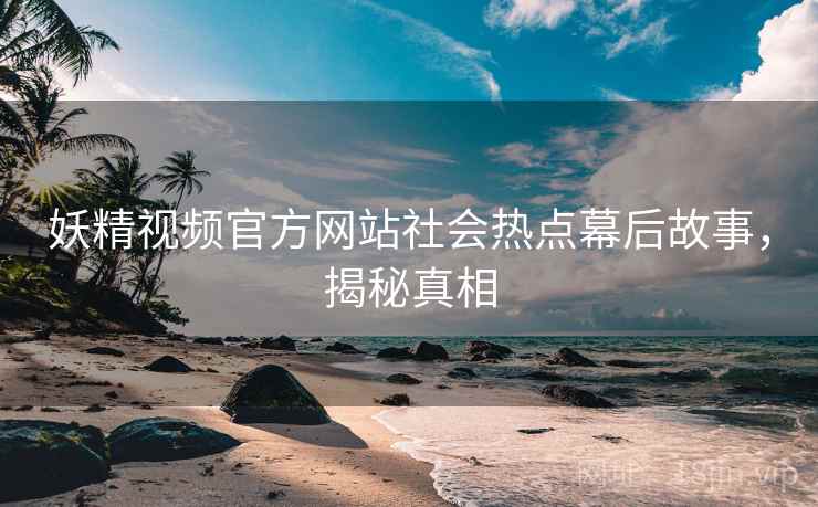 妖精视频官方网站社会热点幕后故事，揭秘真相