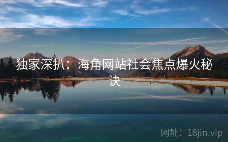 独家深扒：海角网站社会焦点爆火秘诀
