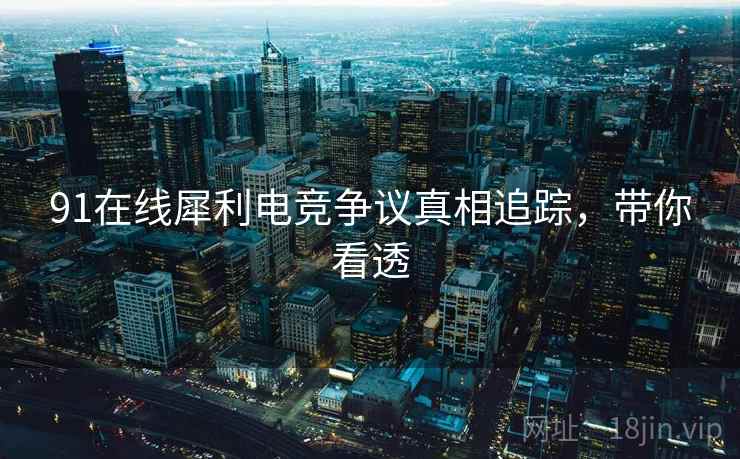 91在线犀利电竞争议真相追踪，带你看透