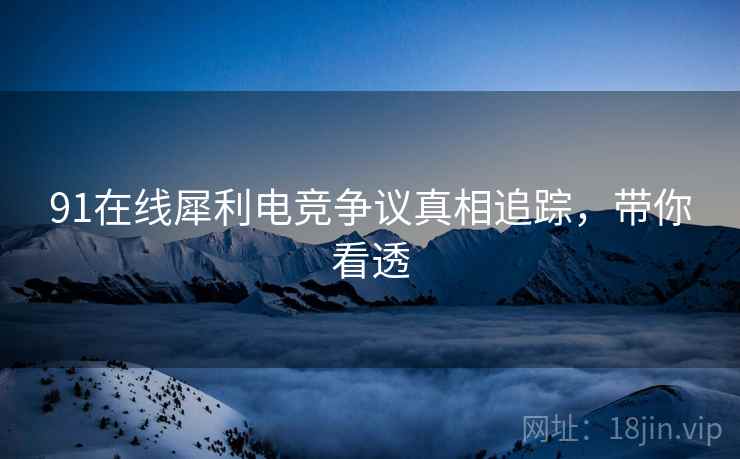 91在线犀利电竞争议真相追踪，带你看透