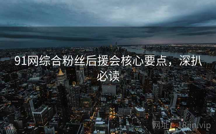 91网综合粉丝后援会核心要点，深扒必读