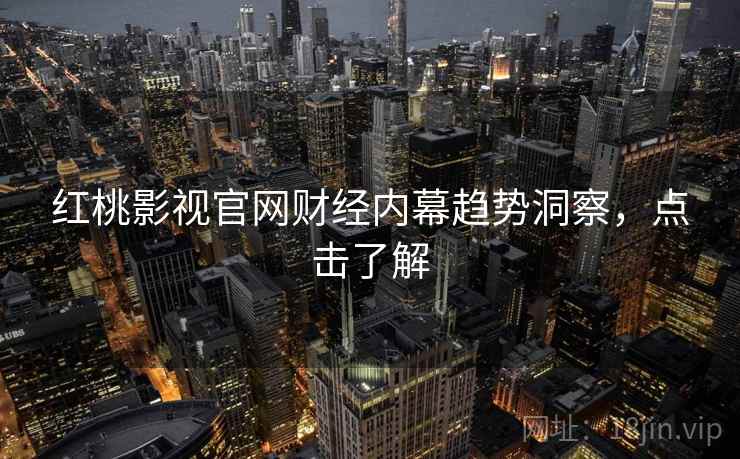 红桃影视官网财经内幕趋势洞察，点击了解