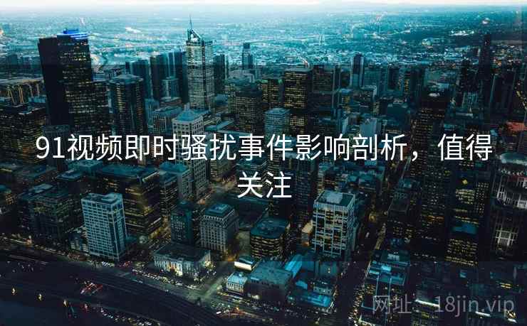 91视频即时骚扰事件影响剖析，值得关注