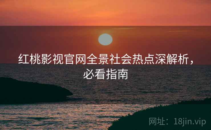 红桃影视官网全景社会热点深解析，必看指南