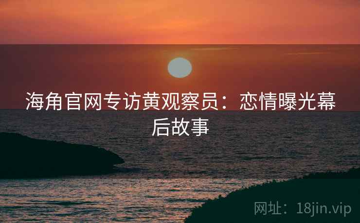 海角官网专访黄观察员：恋情曝光幕后故事
