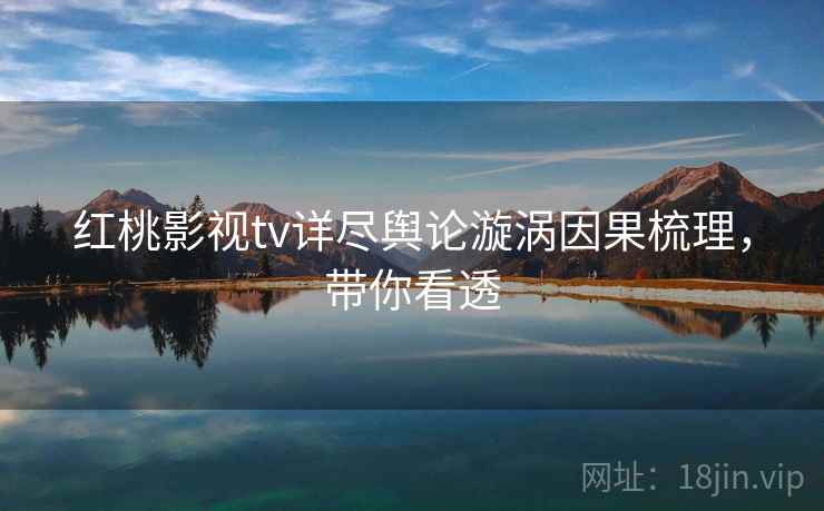 红桃影视tv详尽舆论漩涡因果梳理，带你看透