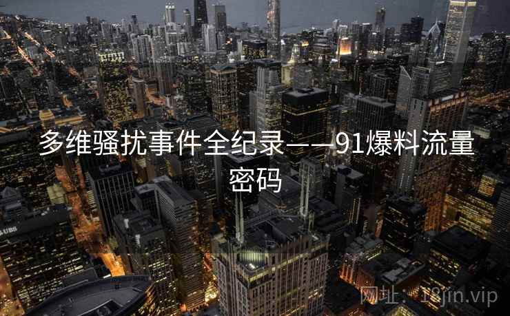 多维骚扰事件全纪录——91爆料流量密码