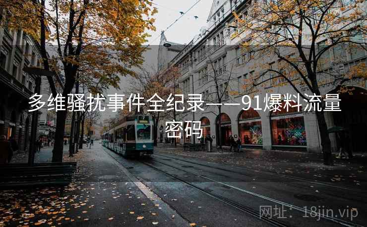 多维骚扰事件全纪录——91爆料流量密码