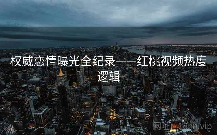 权威恋情曝光全纪录——红桃视频热度逻辑