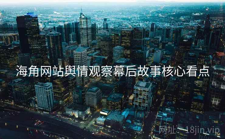 海角网站舆情观察幕后故事核心看点