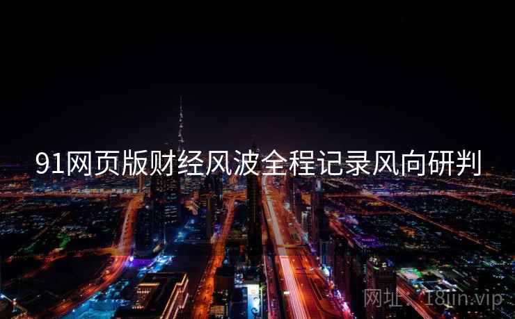 91网页版财经风波全程记录风向研判