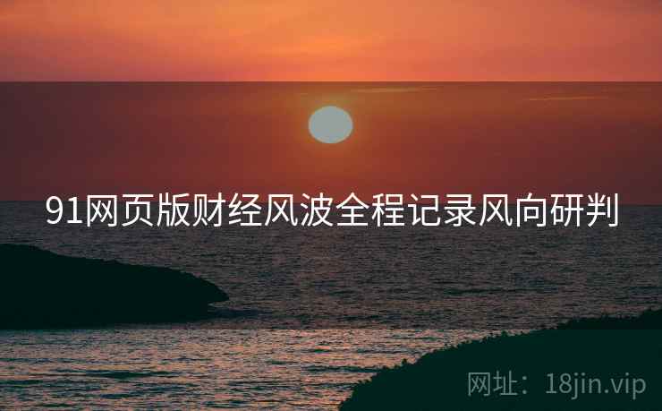 91网页版财经风波全程记录风向研判