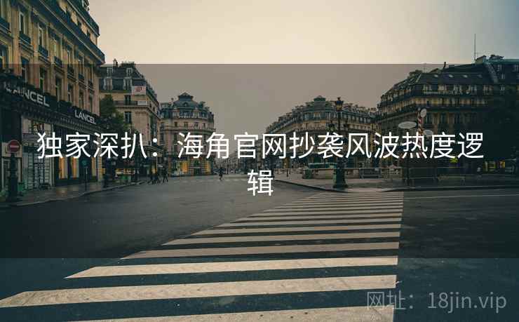 独家深扒：海角官网抄袭风波热度逻辑