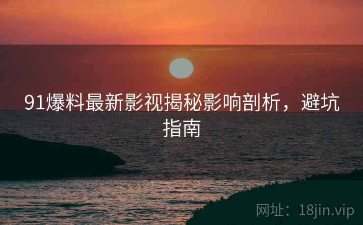 91爆料最新影视揭秘影响剖析，避坑指南