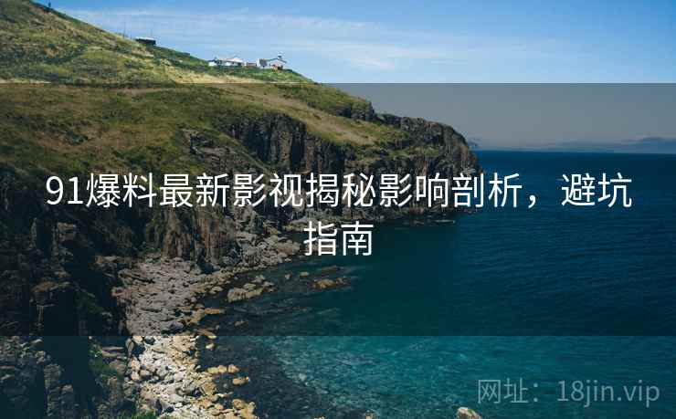 91爆料最新影视揭秘影响剖析，避坑指南