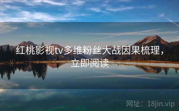 红桃影视tv多维粉丝大战因果梳理，立即阅读