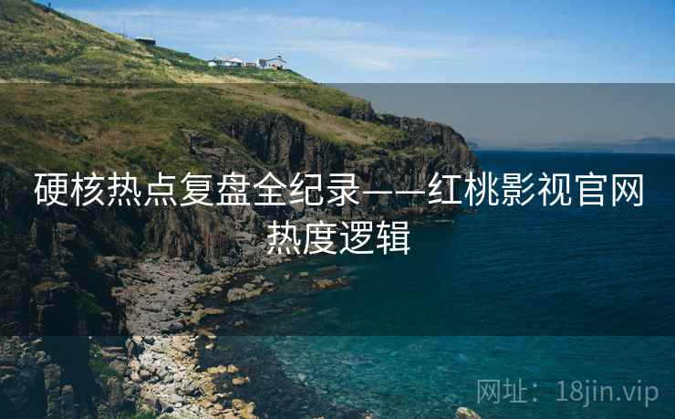 硬核热点复盘全纪录——红桃影视官网热度逻辑