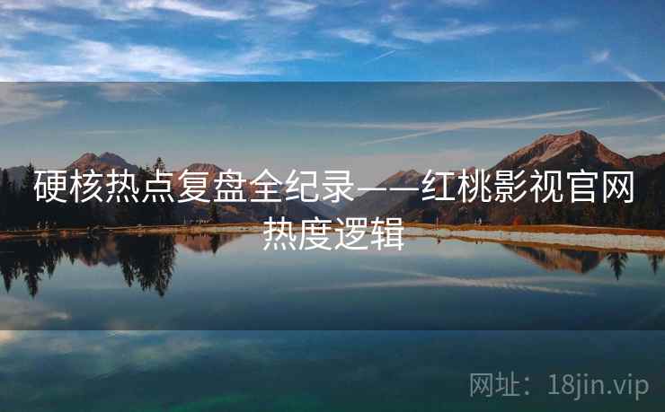 硬核热点复盘全纪录——红桃影视官网热度逻辑