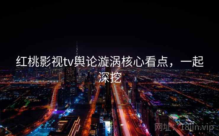 红桃影视tv舆论漩涡核心看点，一起深挖