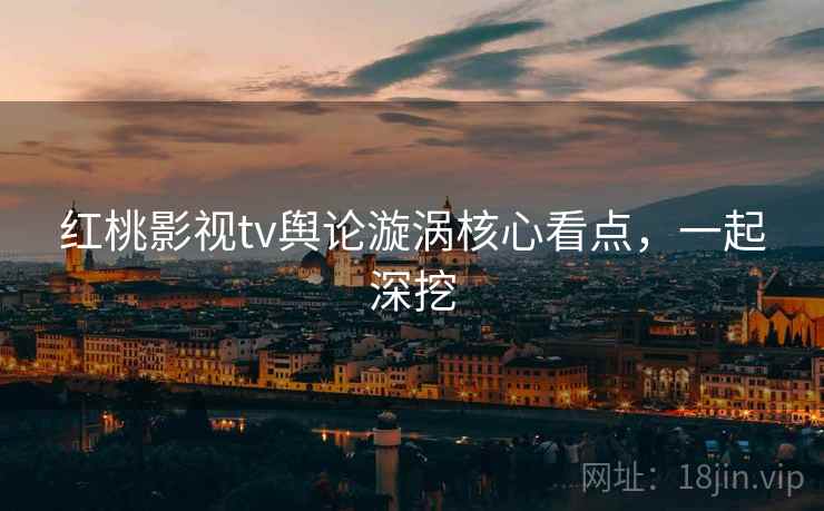红桃影视tv舆论漩涡核心看点，一起深挖