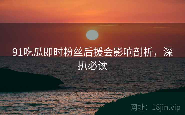 91吃瓜即时粉丝后援会影响剖析，深扒必读