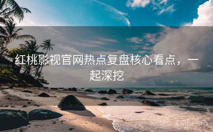 红桃影视官网热点复盘核心看点，一起深挖