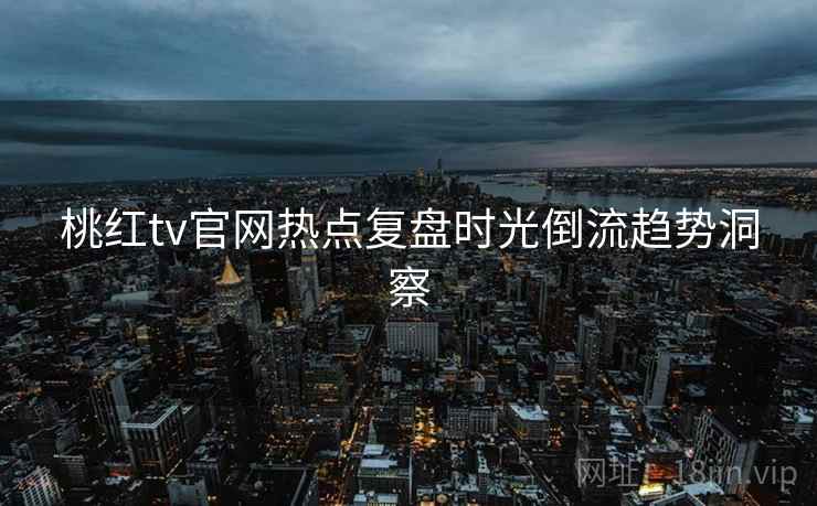 桃红tv官网热点复盘时光倒流趋势洞察